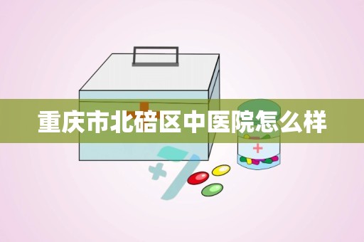 重庆市北碚区中医院怎么样