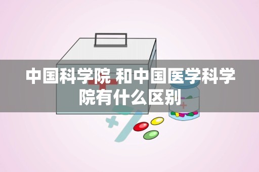 中国科学院 和中国医学科学院有什么区别