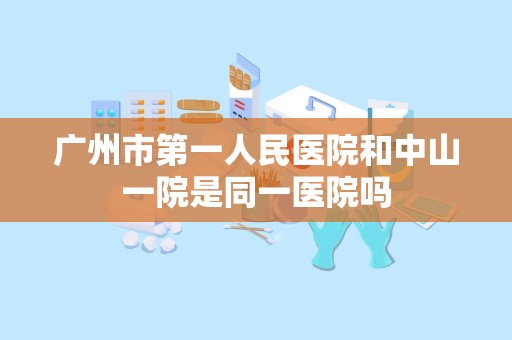 广州市第一人民医院和中山一院是同一医院吗