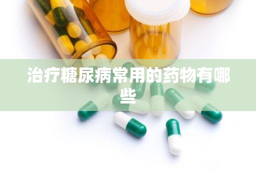 治疗糖尿病常用的药物有哪些