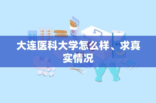 大连医科大学怎么样、求真实情况