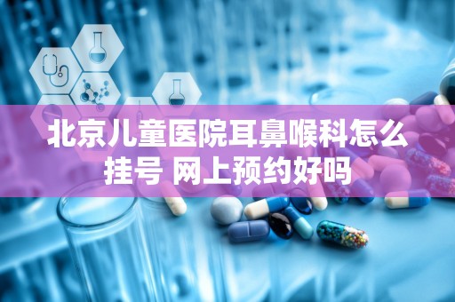 北京儿童医院耳鼻喉科怎么挂号 网上预约好吗