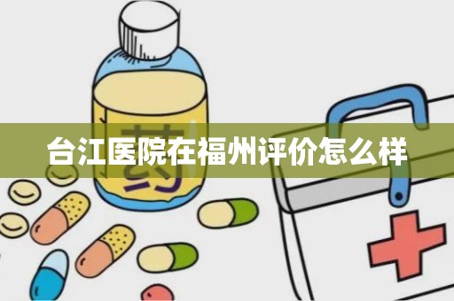 台江医院在福州评价怎么样