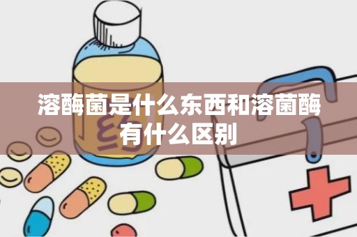 溶酶菌是什么东西和溶菌酶有什么区别