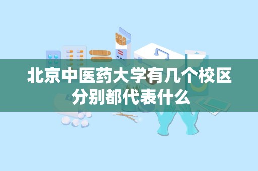 北京中医药大学有几个校区 分别都代表什么