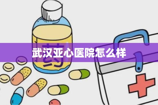 武汉亚心医院怎么样