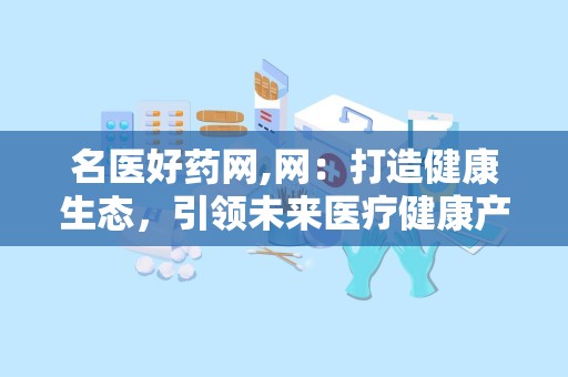 名医好药网,网：打造健康生态，引领未来医疗健康产业