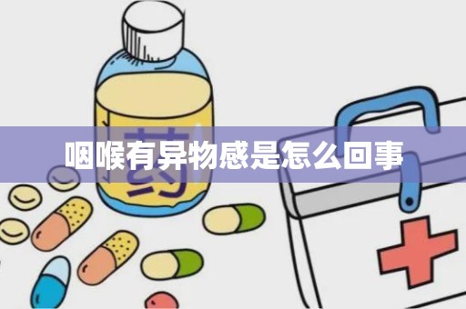 咽喉有异物感是怎么回事