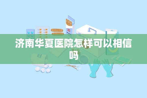 济南华夏医院怎样可以相信吗