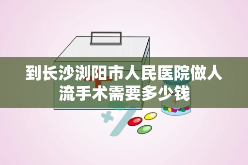 到长沙浏阳市人民医院做人流手术需要多少钱