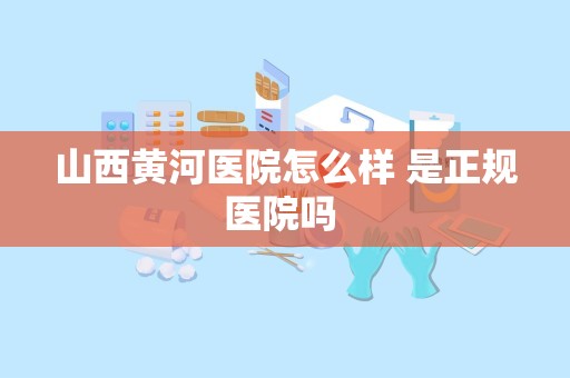 山西黄河医院怎么样 是正规医院吗 