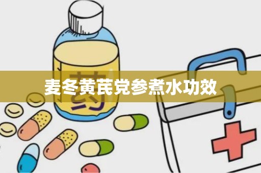 麦冬黄芪党参煮水功效