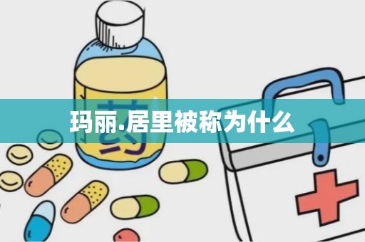 玛丽.居里被称为什么