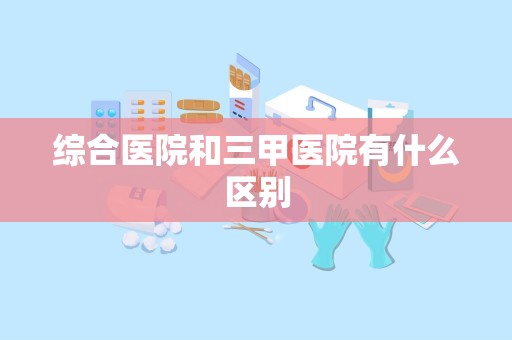 综合医院和三甲医院有什么区别