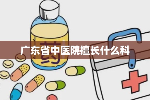 广东省中医院擅长什么科