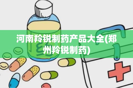 河南羚锐制药产品大全(郑州羚锐制药)