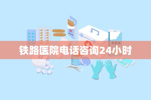 铁路医院电话咨询24小时