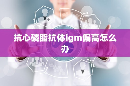 抗心磷脂抗体igm偏高怎么办