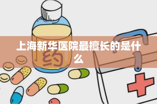 上海新华医院最擅长的是什么