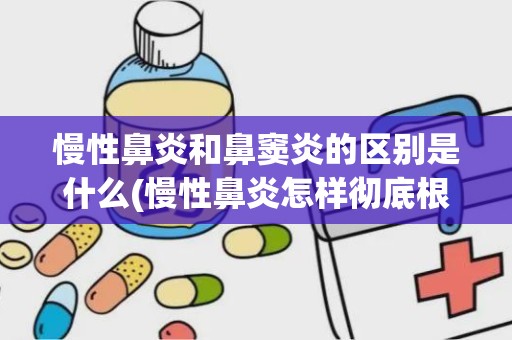 慢性鼻炎和鼻窦炎的区别是什么(慢性鼻炎怎样彻底根治)