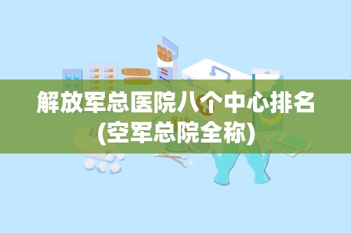 解放军总医院八个中心排名(空军总院全称)