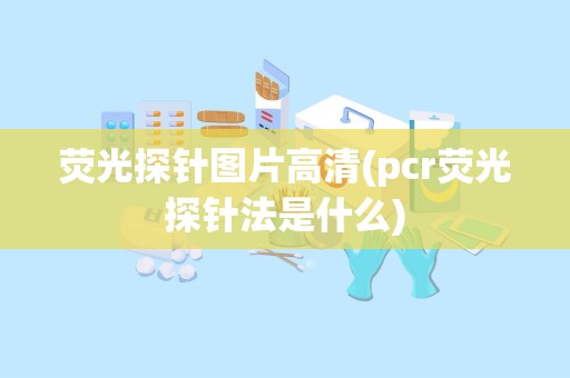 荧光探针图片高清(pcr荧光探针法是什么)