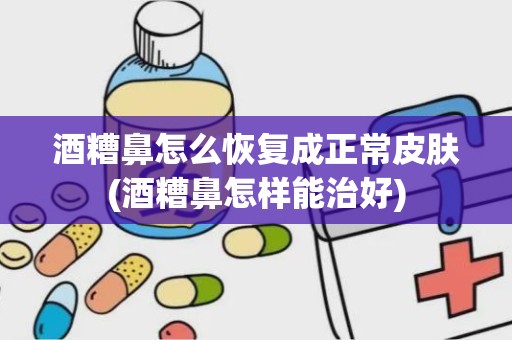 酒糟鼻怎么恢复成正常皮肤(酒糟鼻怎样能治好)