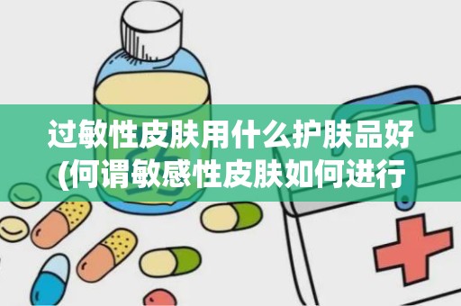 过敏性皮肤用什么护肤品好(何谓敏感性皮肤如何进行保养呢)