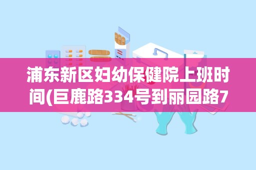 浦东新区妇幼保健院上班时间(巨鹿路334号到丽园路712号)