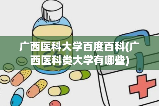 广西医科大学百度百科(广西医科类大学有哪些)