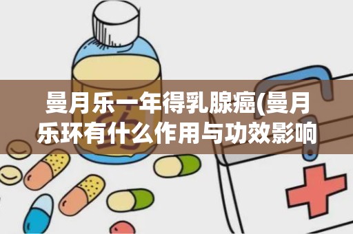 曼月乐一年得乳腺癌(曼月乐环有什么作用与功效影响身体吗)