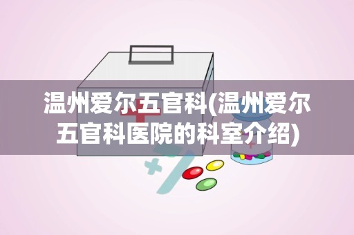 温州爱尔五官科(温州爱尔五官科医院的科室介绍)