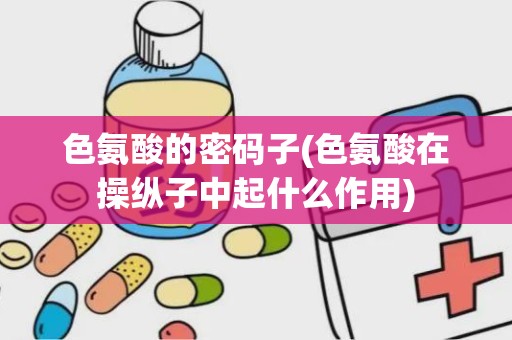 色氨酸的密码子(色氨酸在操纵子中起什么作用)