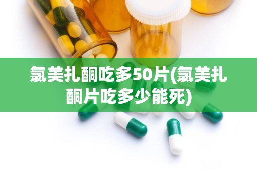 氯美扎酮吃多50片(氯美扎酮片吃多少能死)