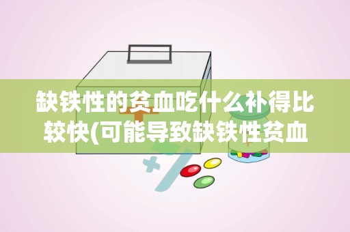 缺铁性的贫血吃什么补得比较快(可能导致缺铁性贫血的七种原因)