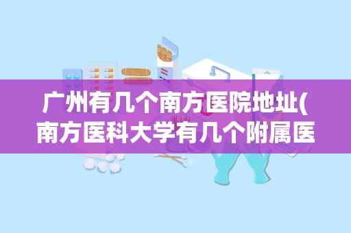 广州有几个南方医院地址(南方医科大学有几个附属医院)