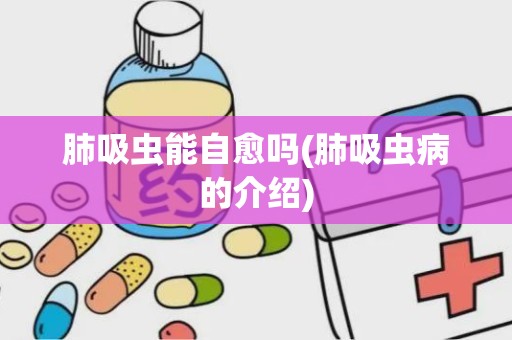 肺吸虫能自愈吗(肺吸虫病的介绍)