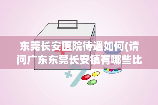 东莞长安医院待遇如何(请问广东东莞长安镇有哪些比较正规的医疗单位)