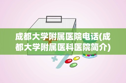 成都大学附属医院电话(成都大学附属医科医院简介)