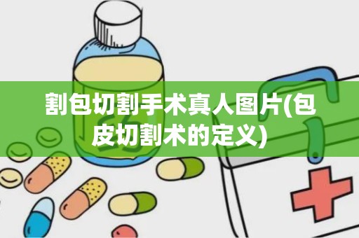 割包切割手术真人图片(包皮切割术的定义)