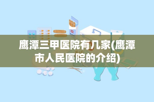 鹰潭三甲医院有几家(鹰潭市人民医院的介绍)