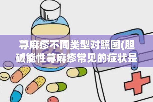 荨麻疹不同类型对照图(胆碱能性荨麻疹常见的症状是什么)