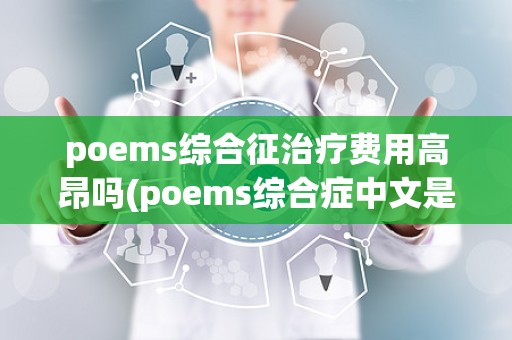 poems综合征治疗费用高昂吗(poems综合症中文是什么意思)