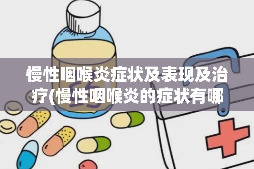 慢性咽喉炎症状及表现及治疗(慢性咽喉炎的症状有哪些)