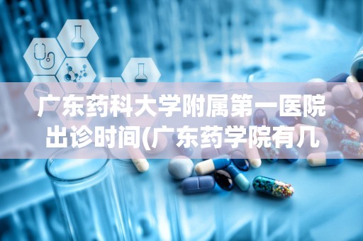 广东药科大学附属第一医院出诊时间(广东药学院有几个附属医院)