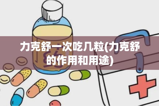 力克舒一次吃几粒(力克舒的作用和用途)