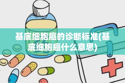 基底细胞癌的诊断标准(基底细胞癌什么意思)