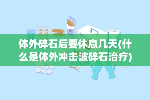 体外碎石后要休息几天(什么是体外冲击波碎石治疗)