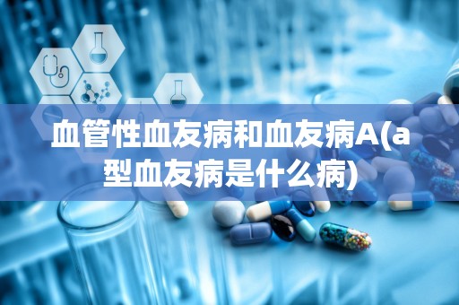 血管性血友病和血友病A(a型血友病是什么病)