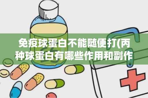 免疫球蛋白不能随便打(丙种球蛋白有哪些作用和副作用)